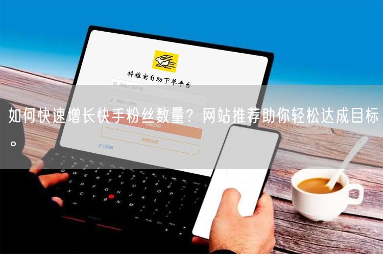 如何快速增长快手粉丝数量？网站推荐助你轻松达成目标。