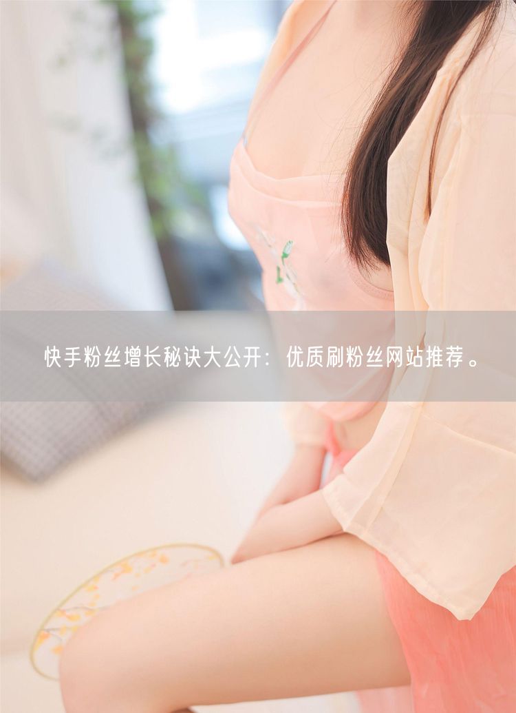 快手粉丝增长秘诀大公开：优质刷粉丝网站推荐。