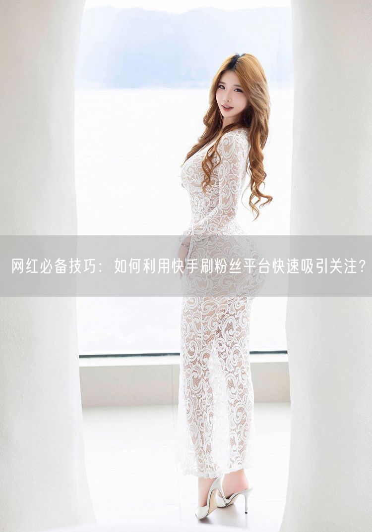 网红必备技巧：如何利用快手刷粉丝平台快速吸引关注？