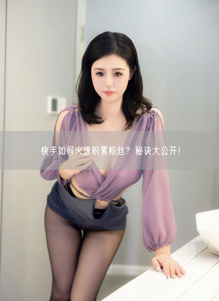 快手如何火速积累粉丝？秘诀大公开！