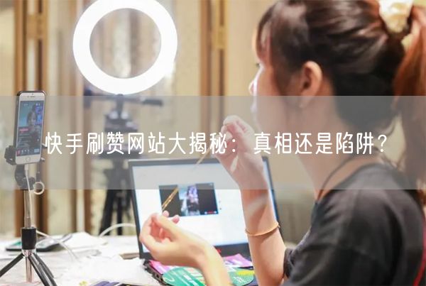 快手刷赞网站大揭秘：真相还是陷阱？