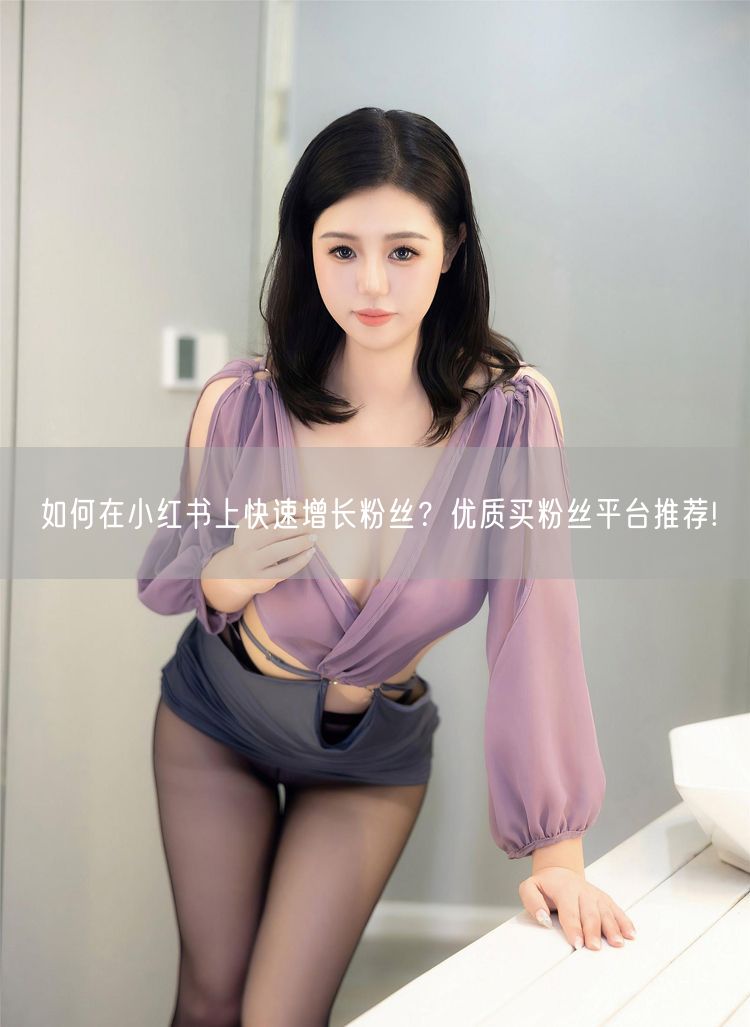 如何在小红书上快速增长粉丝？优质买粉丝平台推荐!