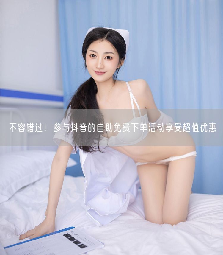 不容错过！参与抖音的自助免费下单活动享受超值优惠