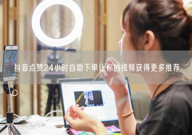 抖音点赞24小时自助下单让你的视频获得更多推荐